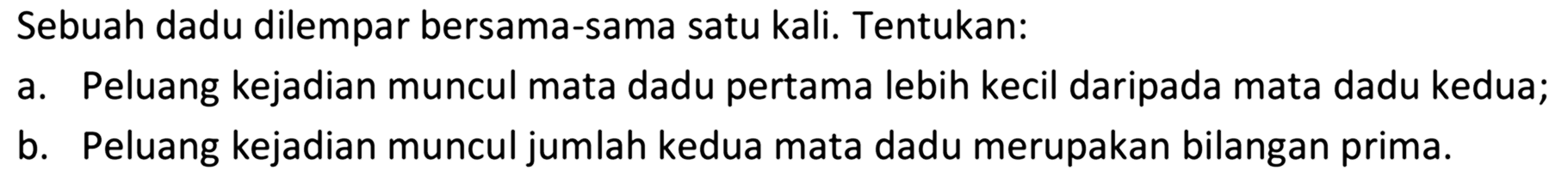 Sebuah dadu dilempar bersama-sama satu kali. Tentukan:a. Peluang kejadian muncul mata dadu pertama lebih kecil daripada mata dadu kedua;b. Peluang kejadian muncul jumlah kedua mata dadu merupakan bilangan prima.
