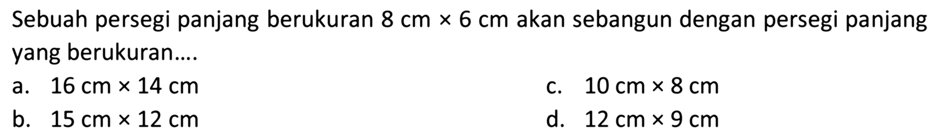 Sebuah persegi panjang berukuran  8 cm x 6 cm  akan sebangun dengan persegi panjang yang berukuran....a.  16 cm x 14 cm c.  10 cm x 8 cm b.  15 cm x 12 cm d.  12 cm x 9 cm 