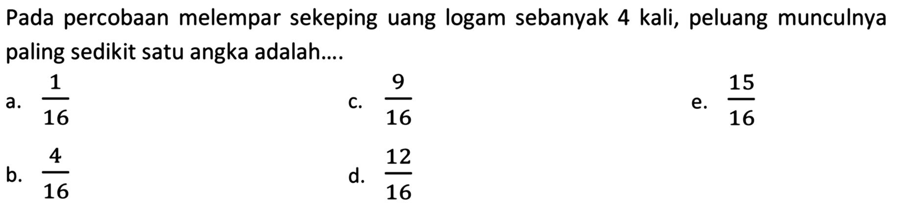 Pada percobaan melempar sekeping uang logam sebanyak 4 kali, peluang munculnya paling sedikit satu angka adalah....