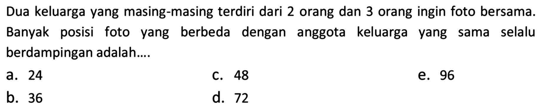 Dua keluarga yang masing-masing terdiri dari 2 orang dan 3 orang ingin foto bersama. Banyak posisi foto yang berbeda dengan anggota keluarga yang sama selalu berdampingan adalah....