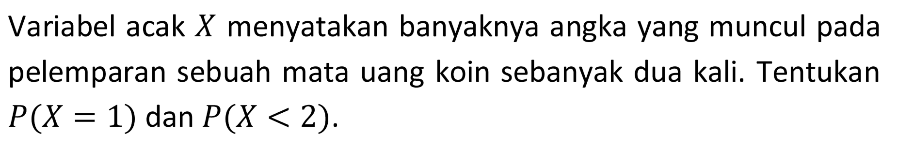 Variabel acak X menyatakan banyaknya angka yang muncul pada pelemparan sebuah mata uang koin sebanyak dua kali. Tentukan P(X = 1) dan P(X < 2).