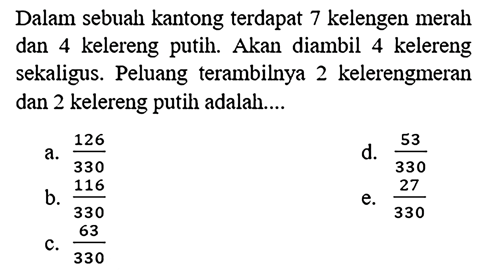 Dalam sebuah kantong terdapat 7 kelengen merah dan 4 kelereng putih. Akan diambil 4 kelereng sekaligus. Peluang terambilnya 2 kelerengmeran dan 2 kelereng putih adalah....