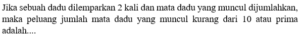 Jika sebuah dadu dilemparkan 2 kali dan mata dadu yang muncul dijumlahkan, maka peluang jumlah mata dadu yang muncul kurang dari 10 atau prima adalah.... 