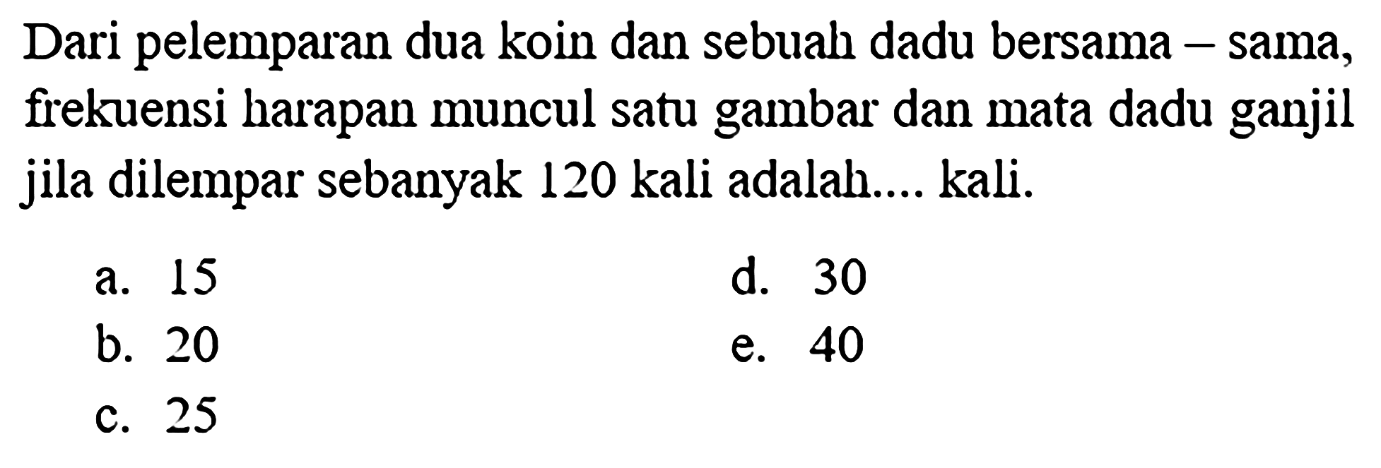 Dari pelemparan dua koin dan sebuah dadu bersama - sama, frekuensi harapan muncul satu gambar dan mata dadu ganjil jila dilempar sebanyak 120 kali adalah.... kali.