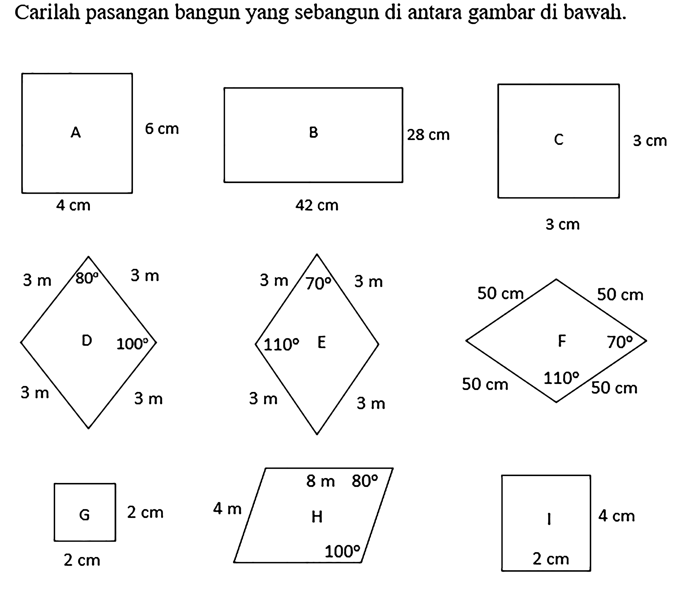 Carilah pasangan bangun yang sebangun di antara gambar di bawah.A 6 cm B 28 cm C 3 cm 4 cm 42 cm 3 cm 3 m 80 3 m 3 m 70 3 m 50 cm 50 cm D 100 110 E F 70 3 m 3 m 3 m 3 m 50 cm 110 50 cm G 2 cm 4 m 8 m 80 H I 4 cm 2 cm 100 2 cm