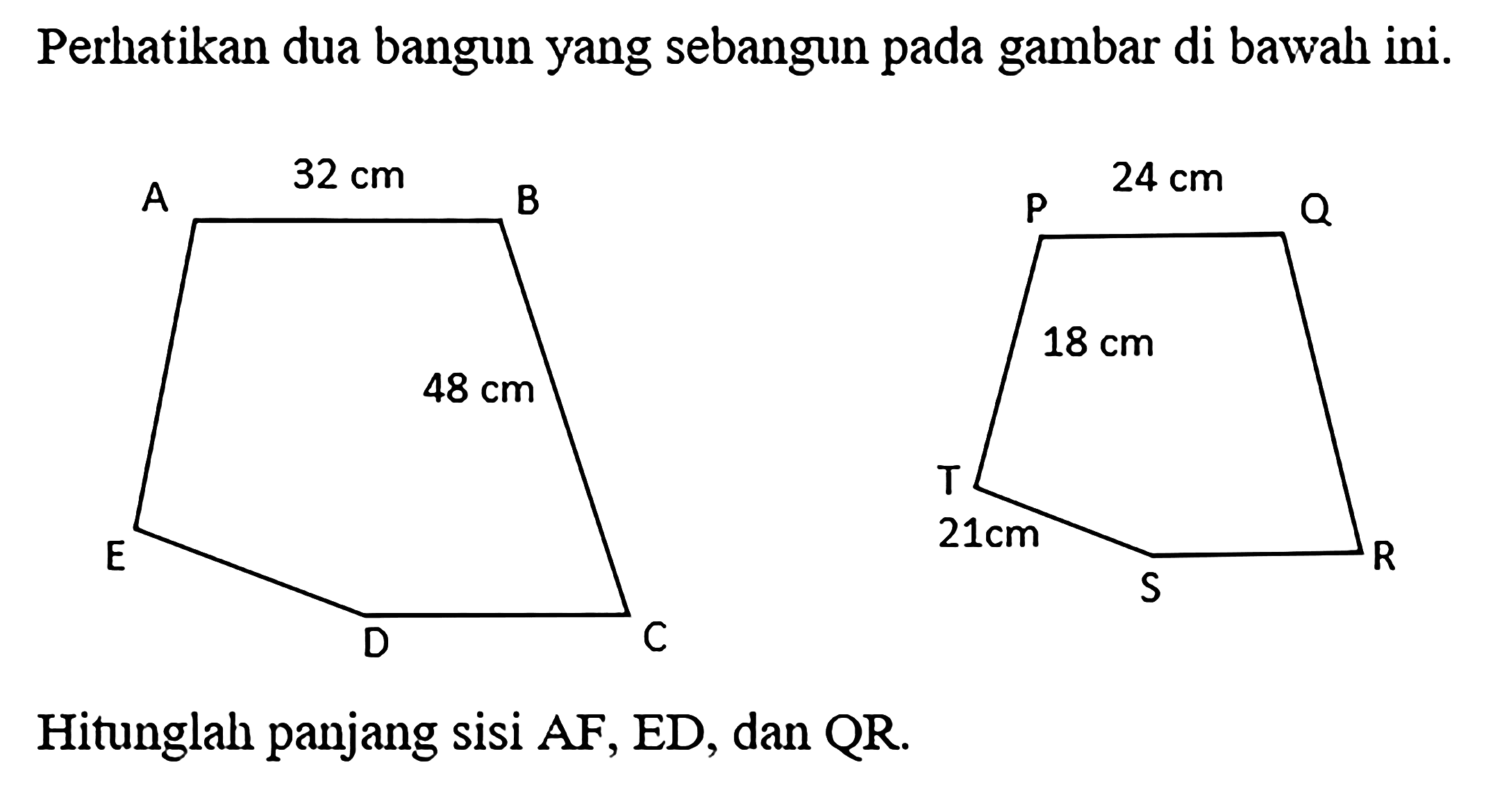Perhatikan dua bangun yang sebangun pada gambar di bawah ini.Hitunglah panjang sisi AF, ED, dan QR. A B C D E 32 cm 48 cm P Q R S T 24 cm 21 cm 18 cm 