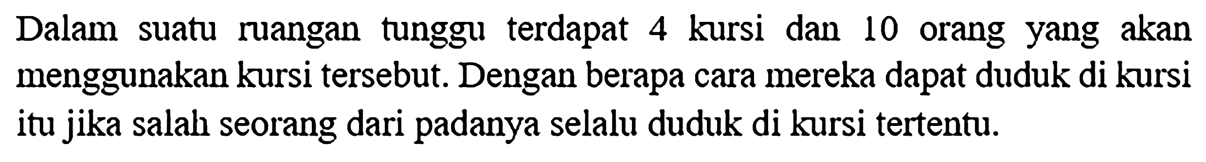 Dalam suatu ruangan tunggu terdapat 4 kursi dan 10 orang yang akan menggunakan kursi tersebut. Dengan berapa cara mereka dapat duduk di kursi itu jika salah seorang dari padanya selalu duduk di kursi tertentu.