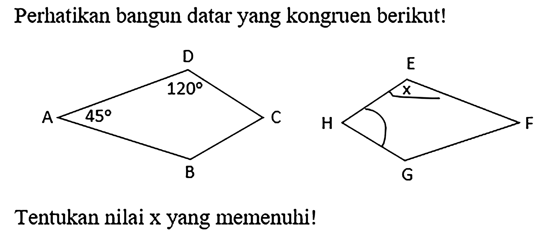 Perhatikan bangun datar yang kongruen berikut! 
D 120 A 45 C B 
E x H F G 
Tentukan nilai x yang memenuhi!