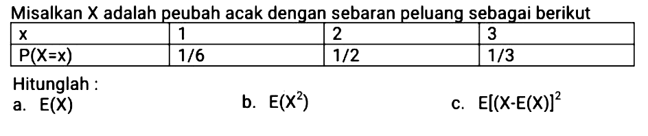 Misalkan  X  adalah peubah acak dengan sebaran peluang sebagai berikut x   1  2  3  P(X=x)    1/6    1/2    1/3  Hitunglah :a.  E(X) b.  E(X^2) c.  E[(X-E(X)]^2. 