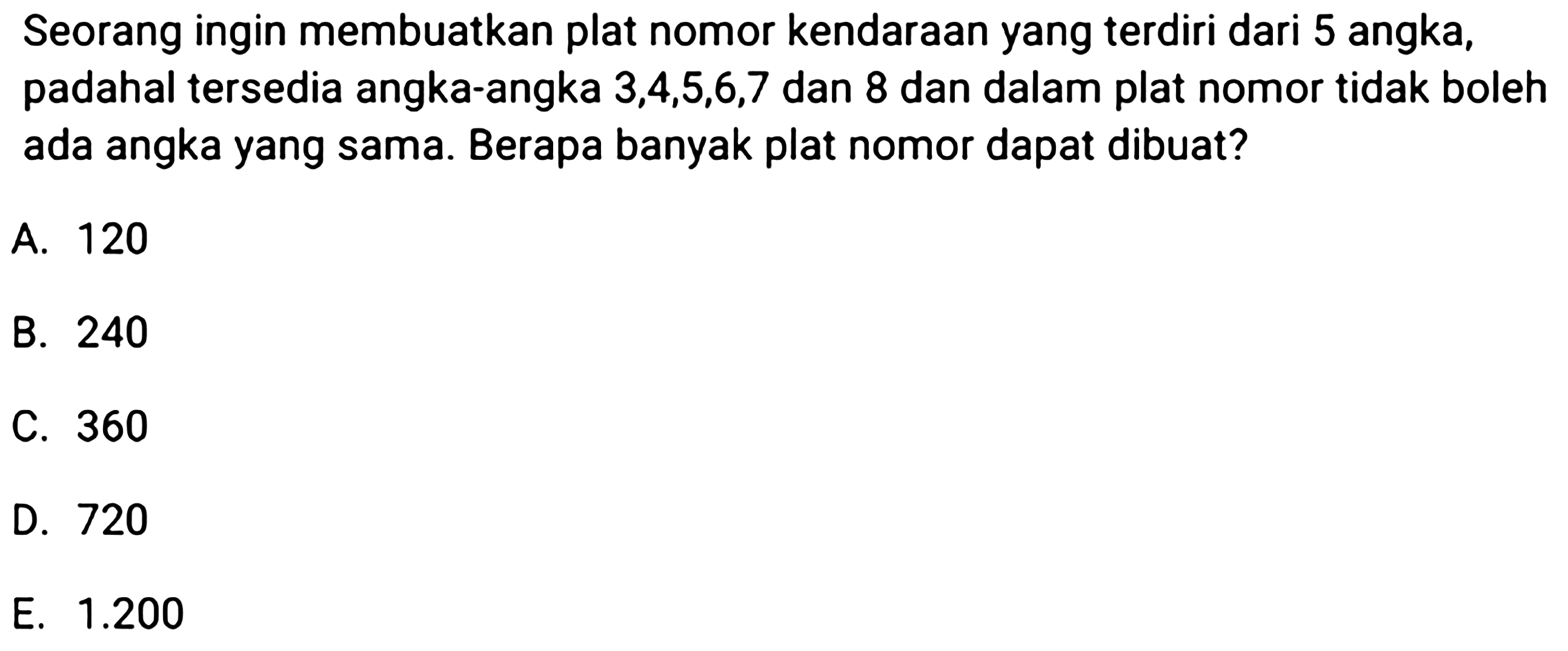 Seorang ingin membuatkan plat nomor kendaraan yang terdiri dari 5 angka, padahal tersedia angka-angka  3,4,5,6,7 dan 8 dan dalam plat nomor tidak boleh ada angka yang sama. Berapa banyak plat nomor dapat dibuat?