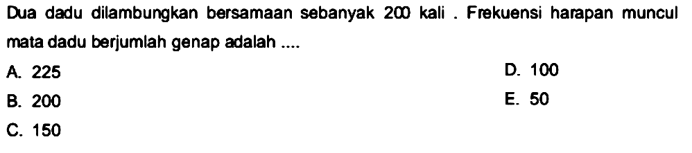 Dua dadu dilambungkan bersamaan sebanyak 200 kali. Frekuensi harapan muncul mata dadu berjumlah genap adalah ....A. 225B. 200C. 150D. 100E. 50