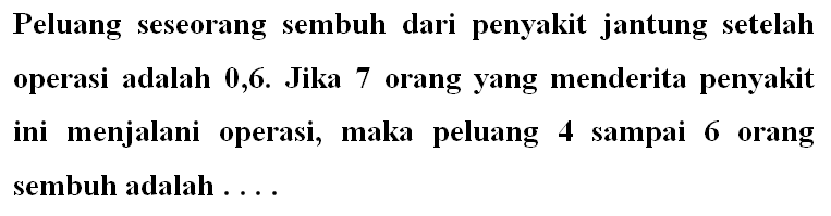 Peluang seseorang sembuh dari penyakit jantung setelah operasi adalah 0,6. Jika 7 orang yang menderita penyakit ini menjalani operasi, maka peluang 4 sampai 6 orang sembuh adalah