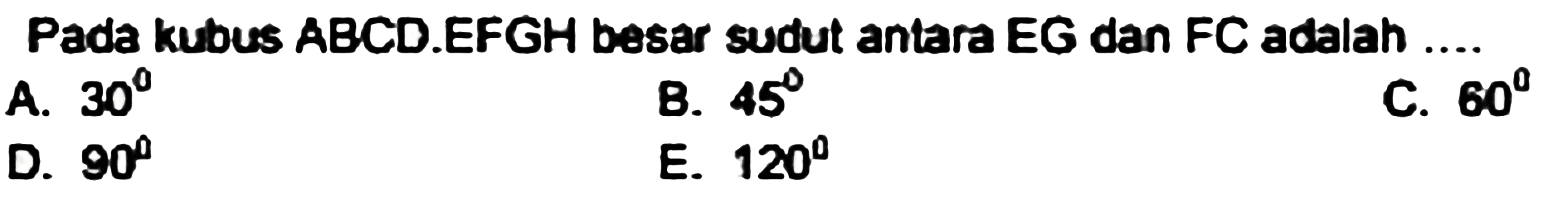 Pada kubus ABCD.EFGH besar sudut antara EG dan FC adalah ....
A.  30 
B.  45 
C.  60 
D.  90 
E.  120 