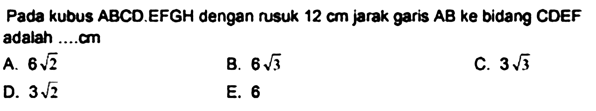 Pada kubus ABCD.EFGH dengan rusuk  12 cm  jarak garis  A B  ke bidang CDEF adalah ....cm
A.  6 akar(2) 
B.  6 akar(3) 
C.  3 akar(3) 
D.  3 akar(2) 
E. 6