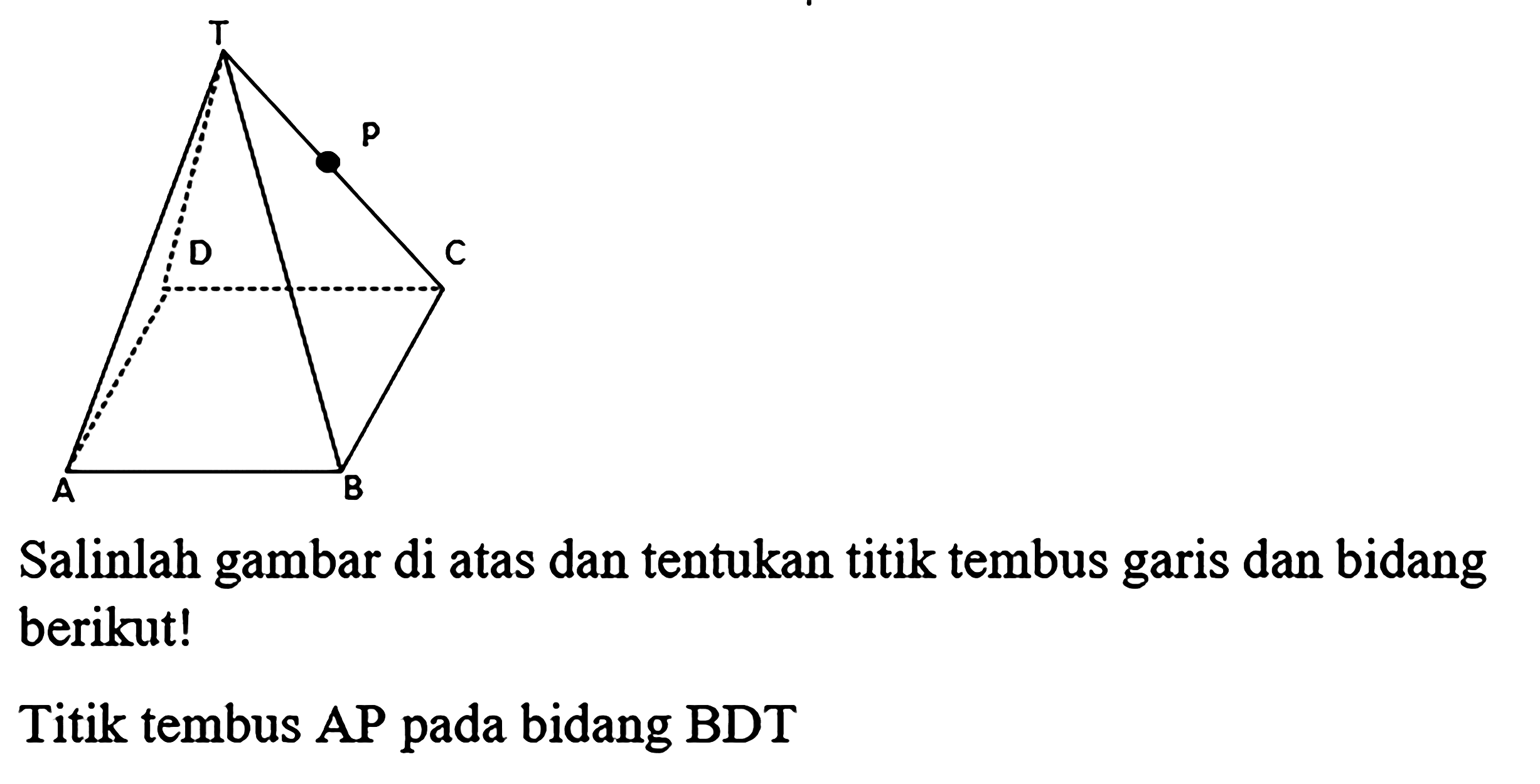 Salinlah gambar di atas dan tentukan titik tembus garis dan bidang berikut!
Titik tembus AP pada bidang BDT