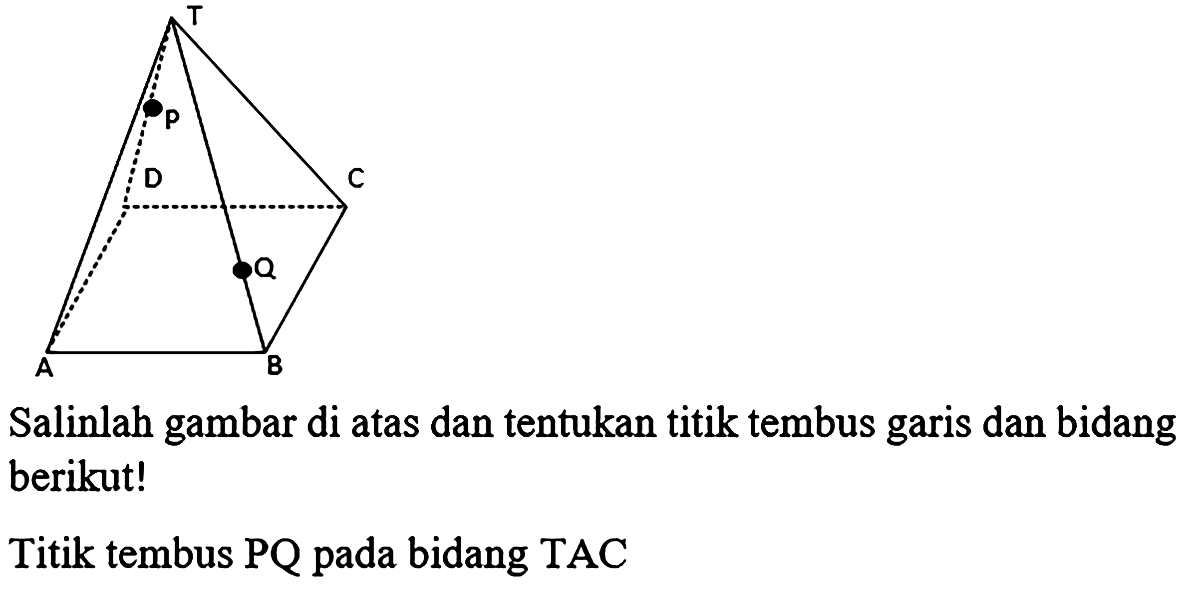 Salinlah gambar di atas dan tentukan titik tembus garis dan bidang berikut!
Titik tembus  PQ  pada bidang TAC