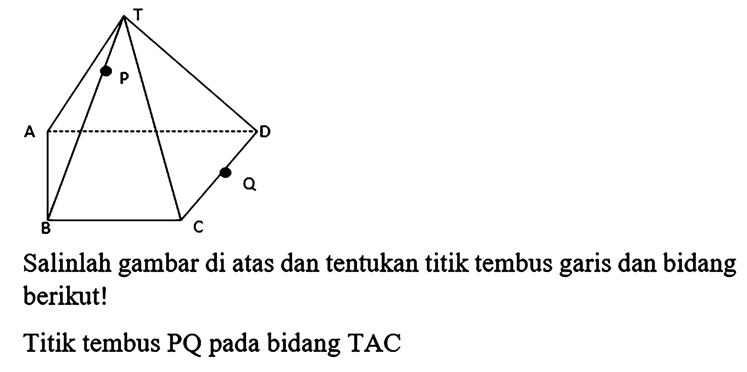 Salinlah gambar di atas dan tentukan titik tembus garis dan bidang berikut!
Titik tembus PQ pada bidang TAC