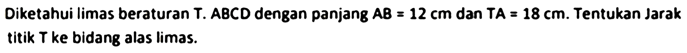 Diketahui limas beraturan  T .  A B C D  dengan panjang  A B=12 cm  dan  T A=18 cm . Tentukan Jarak titik  T  ke bidang alas limas.