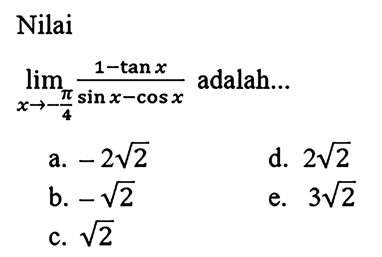 Nilai
 lim  _(x ->-(pi)/(4)) (1-tan x)/(sin x-cos x)  adalah...
a.  -2 akar(2) 
d.  2 akar(2) 
b.  -akar(2) 
e.  3 akar(2) 
c.  akar(2) 