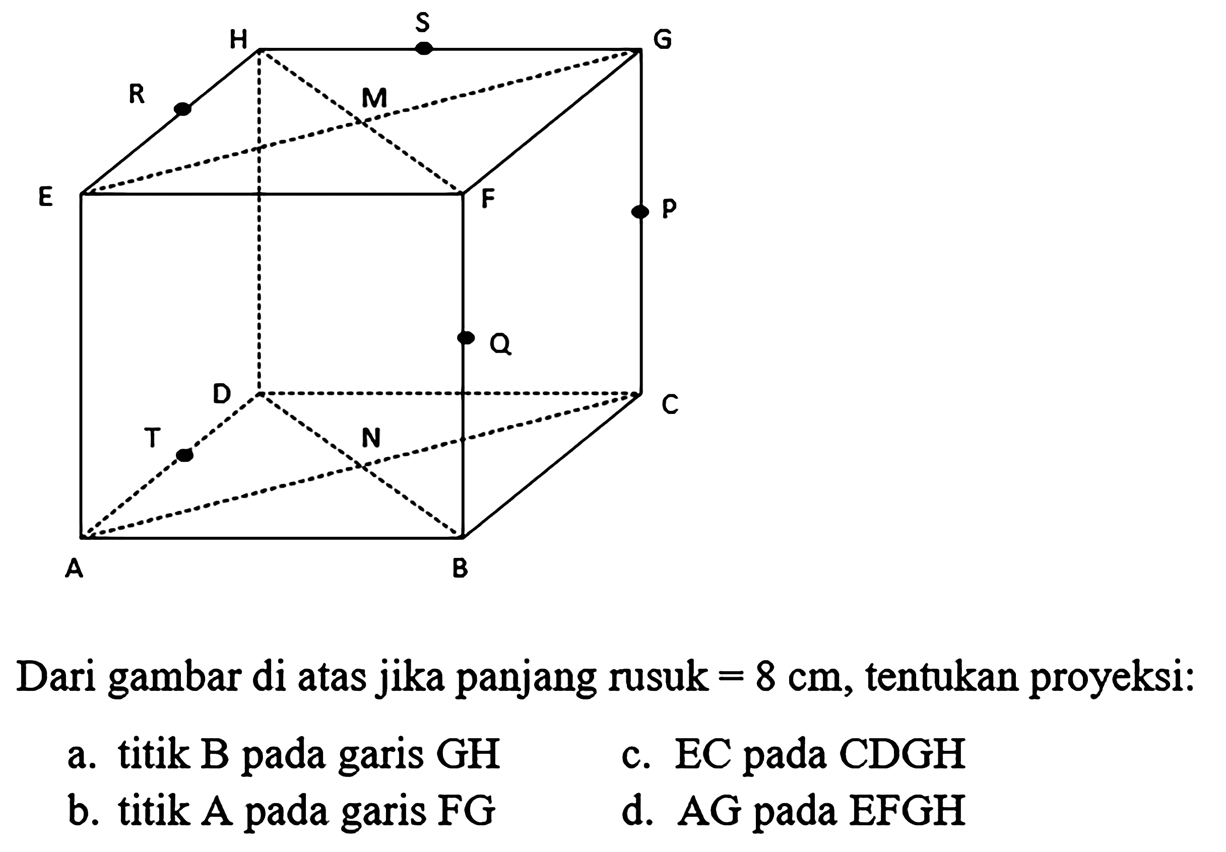 Dari gambar di atas jika panjang rusuk  =8 cm , tentukan proyeksi:
a. titik B pada garis  GH 
c.  EC  pada  CDGH 
b. titik A pada garis  F G 
d. AG pada  E F G H 