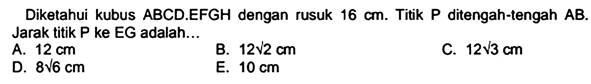 Diketahui kubus  A B C D . E F G H  dengan rusuk  16 cm . Titik  P  ditengah-tengah  A B . Jarak titik P ke EG adalah...
A.  12 cm 
B.  12 akar(2) cm 
C.  12 akar(3) cm 
D.  8 akar(6) cm 
E.  10 cm 