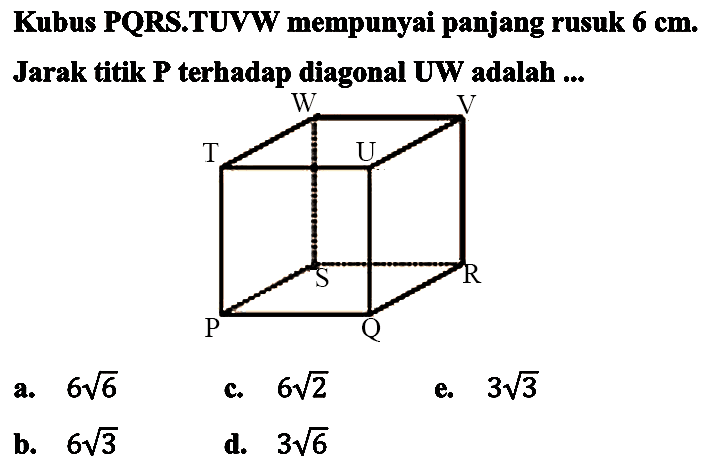 Kubus PQRS.TUVW mempunyai panjang rusuk  6 cm . Jarak titik  P  terhadap diagonal  U W  adalah ...
a.  6 akar(6) 
c.  6 akar(2) 
e.  3 akar(3) 
b.  6 akar(3) 
d.  3 akar(6) 