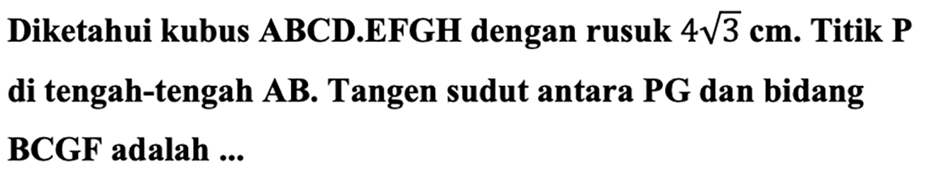 Diketahui kubus ABCD.EFGH dengan rusuk  4 akar(3) cm . Titik  P  di tengah-tengah  {A B) . Tangen sudut antara  P G  dan bidang BCGF adalah ...