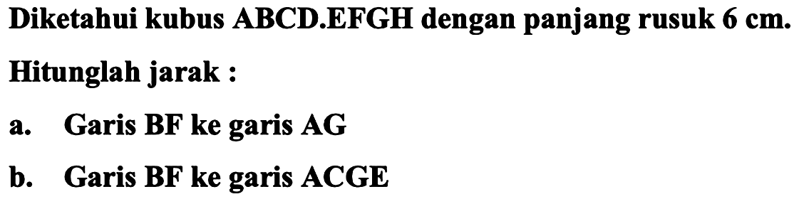 Diketahui kubus ABCD.EFGH dengan panjang rusuk  6 cm .
Hitunglah jarak :
a. Garis BF ke garis AG
b. Garis BF ke garis ACGE