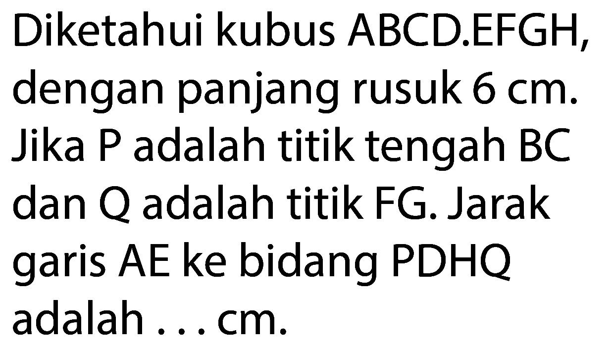 Diketahui kubus ABCD.EFGH, dengan panjang rusuk  6 cm . Jika  P  adalah titik tengah BC dan  Q  adalah titik FG. Jarak garis  A E  ke bidang PDHQ adalah ... cm.