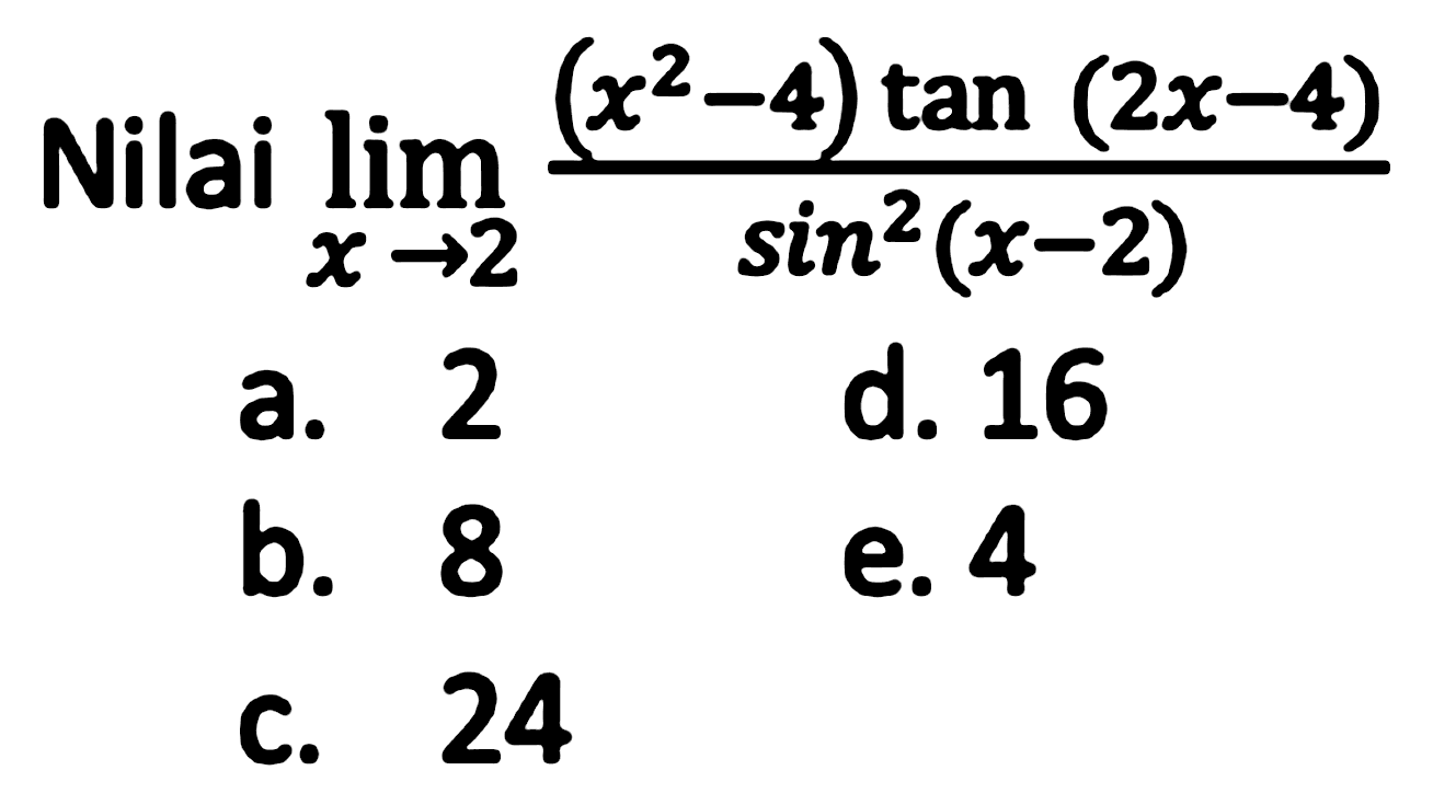 Nilai  lim  _(x -> 2) ((x^(2)-4) tan (2 x-4))/(sin ^(2)(x-2)) 
a. 2
d. 16
b. 8
e. 4
C. 24
