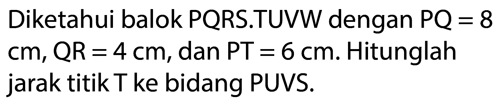 Diketahui balok  P Q R S .TUVW dengan  P Q=8   cm, QR=4 cm , dan  PT=6 cm . Hitunglah jarak titik T ke bidang PUVS.