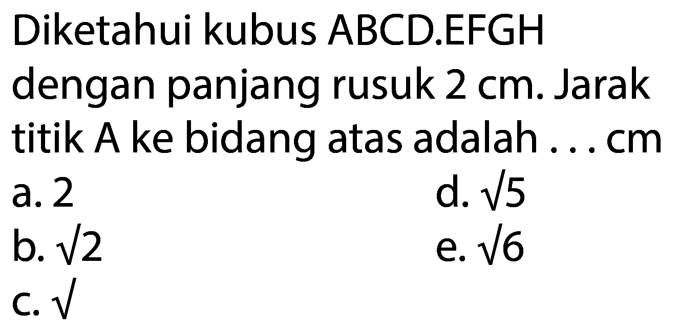 Diketahui kubus ABCD.EFGH dengan panjang rusuk  2 cm . Jarak titik  A  ke bidang atas adalah ... cm
a. 2
d.  akar(5) 
b.  akar(2) 
e.  akar(6) 
C.  akar( ) 