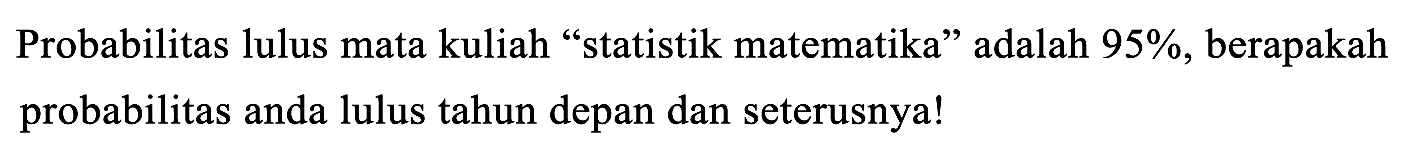 Probabilitas lulus mata kuliah "statistik matematika" adalah 95%, berapakah probabilitas anda lulus tahun depan dan seterusnya!