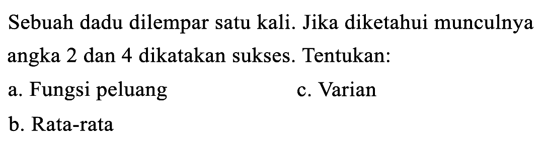 Sebuah dadu dilempar satu kali. Jika diketahui munculnya angka 2 dan 4 dikatakan sukses. Tentukan:
a. Fungsi peluang
c. Varian
b. Rata-rata