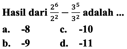 Hasil dari  (2^(6))/(2^(2))-(3^(5))/(3^(2))  adalah  ... 
a.  -8 
c.  -10 
b.  -9 
d.  -11 