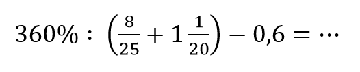 360% : (8/25 + 1 1/20) - 0,6 = ...