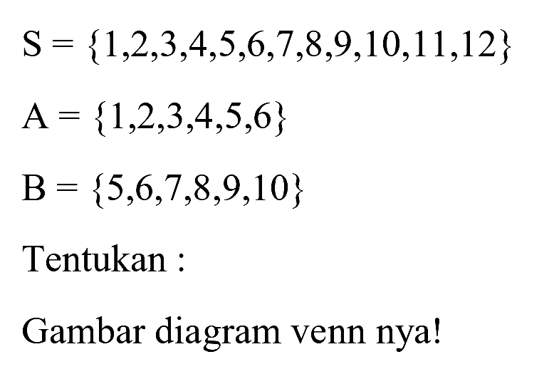 

S={1,2,3,4,5,6,7,8,9,10,11,12} 
A={1,2,3,4,5,6} 
B={5,6,7,8,9,10}


Tentukan :
Gambar diagram venn nya!