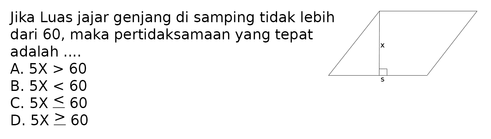 Jika Luas jajar genjang di samping tidak lebih dari 60, maka pertidaksamaan yang tepat adalah ....
x s
A.  5 X>60 
B.  5 x<60 
C.  5 X <= 60 
D.  5 X >= 60 