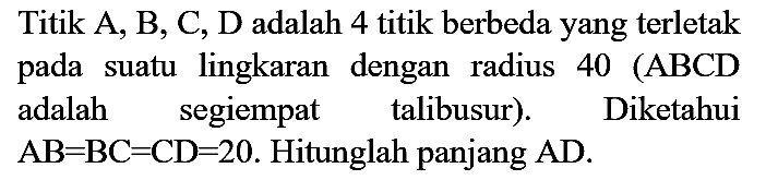 Titik A, B, C, D adalah 4 titik berbeda yang terletak pada suatu lingkaran dengan radius 40 (ABCD adalah segiempat talibusur). Diketahui  AB=BC=CD=20 . Hitunglah panjang  AD .