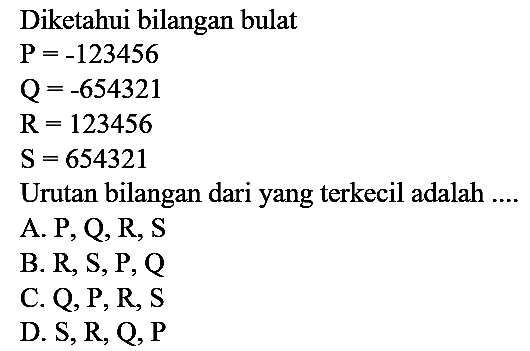 Diketahui bilangan bulat


P=-123456 
Q=-654321 
R=123456 
~S=654321


Urutan bilangan dari yang terkecil adalah ....