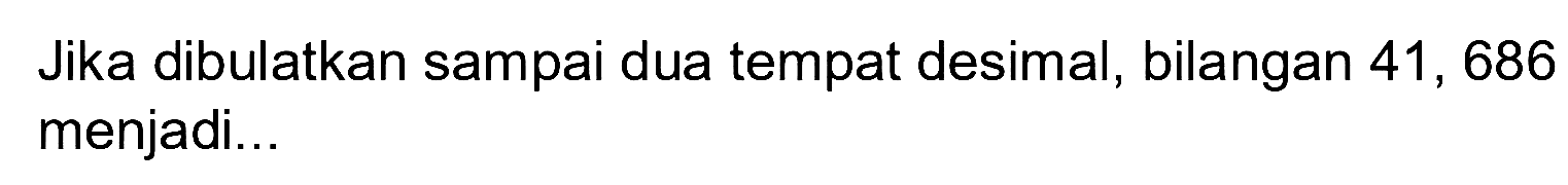 Jika dibulatkan sampai dua tempat desimal, bilangan 41,686 menjadi...