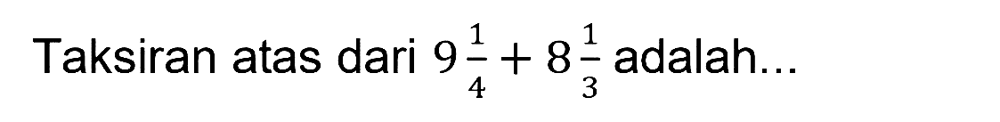 Taksiran atas dari  9 (1)/(4)+8 (1)/(3)  adalah...