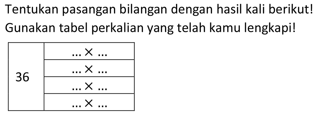 Tentukan pasangan bilangan dengan hasil kali berikut! Gunakan tabel perkalian yang telah kamu lengkapi!

 {3)/(*)/(36)   ... x ...  
 { 2 )   ... x ...  
 { 2 )   ... x ...  
 { 2 )   ... x ...  

