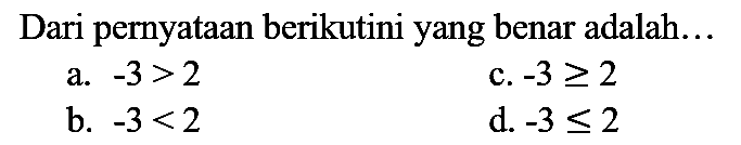 Dari pernyataan berikutini yang benar adalah...
a.  -3>2 
c.  -3 >= 2 
b.  -3<2 
d.  -3 <= 2 