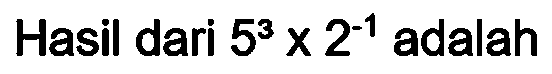 Hasil dari  5^(3) x 2^(-1)  adalah