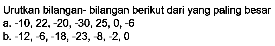 Urutkan bilangan- bilangan berikut dari yang paling besar
a.  -10,22,-20,-30,25,0,-6 
b.  -12,-6,-18,-23,-8,-2,0 