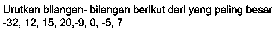 Urutkan bilangan- bilangan berikut dari yang paling besar  -32,12,15,20,-9,0,-5,7