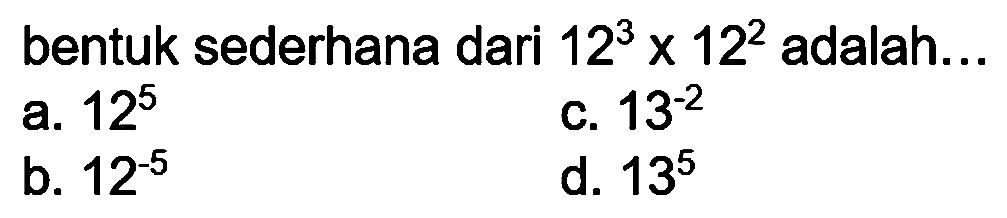 bentuk sederhana dari  12^(3) x 12^(2)  adalah...
a.  12^(5) 
c.  13^(-2) 
b.  12^(-5) 
d.  13^(5) 