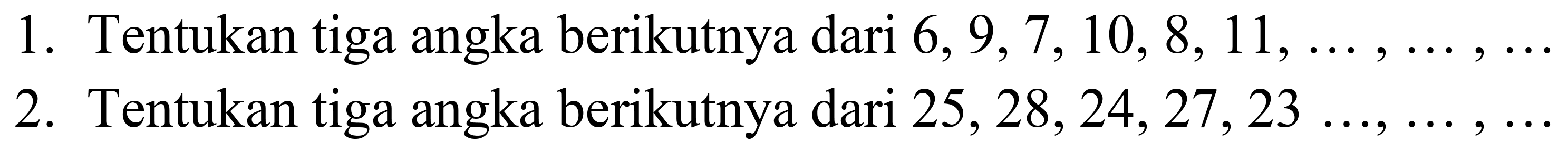 1. Tentukan tiga angka berikutnya dari  6,9,7,10,8,11, ..., ..., ... 
2. Tentukan tiga angka berikutnya dari  25,28,24,27,23 