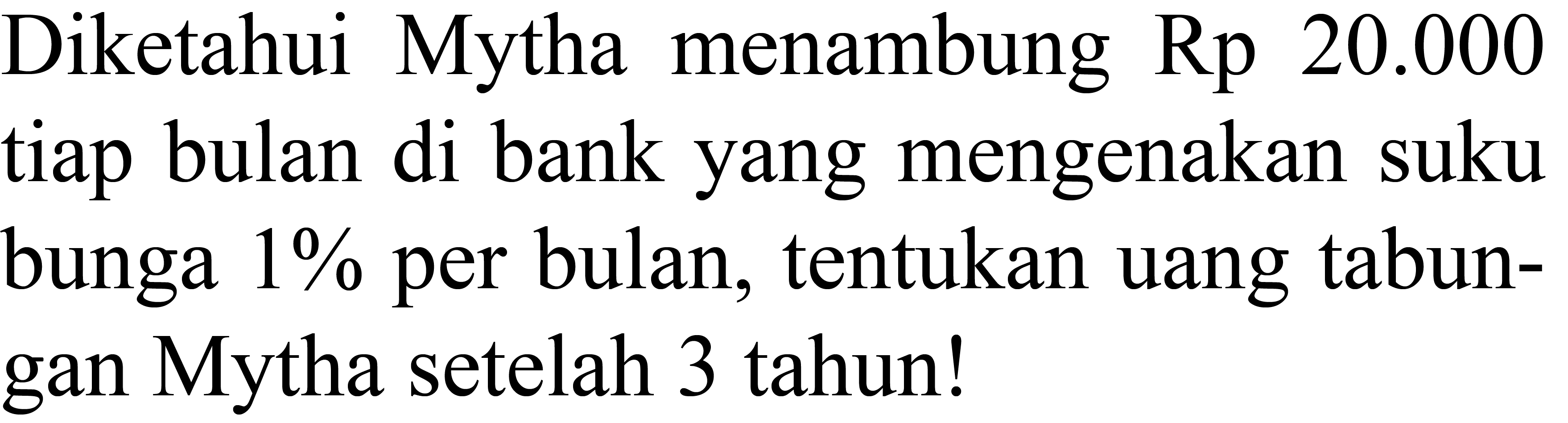 Diketahui Mytha menambung Rp  20.000  tiap bulan di bank yang mengenakan suku bunga  1 %  per bulan, tentukan uang tabungan Mytha setelah 3 tahun!